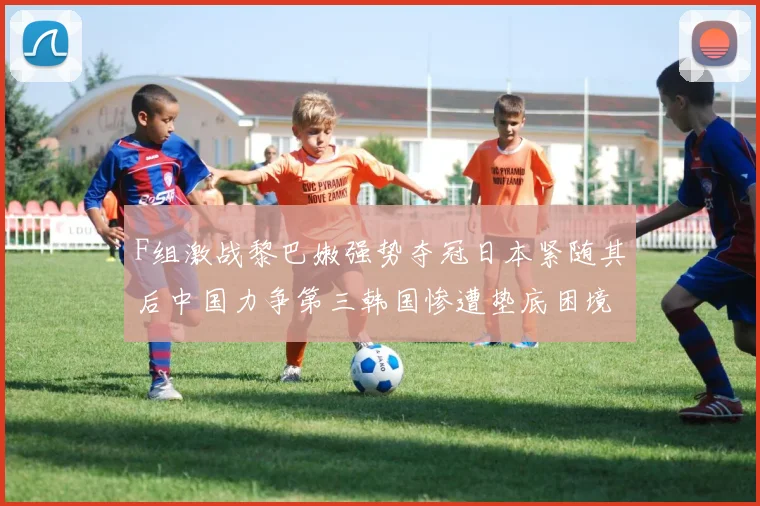 F组激战黎巴嫩强势夺冠日本紧随其后中国力争第三韩国惨遭垫底困境