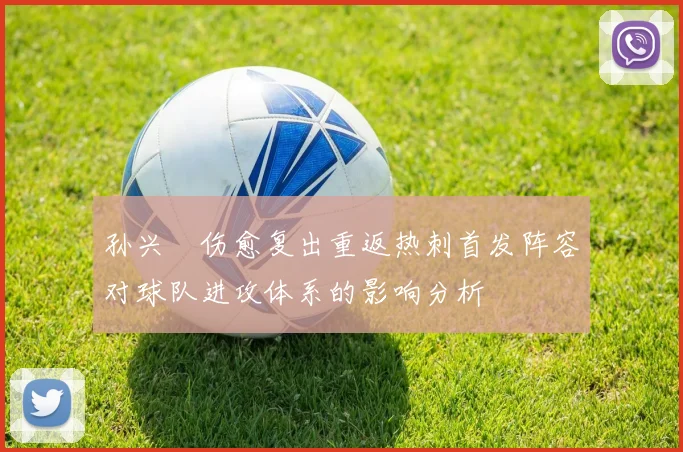 孙兴慜伤愈复出重返热刺首发阵容对球队进攻体系的影响分析